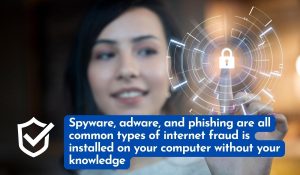 Spyware, adware, and phishing are all common types of internet fraud is installed on your computer without your knowledge
